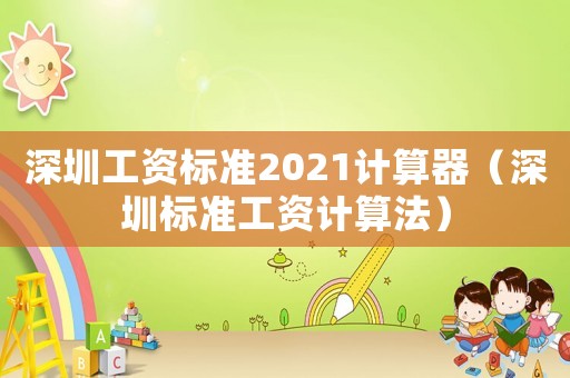 深圳工資標(biāo)準(zhǔn)2021計(jì)算器（深圳標(biāo)準(zhǔn)工資計(jì)算法）