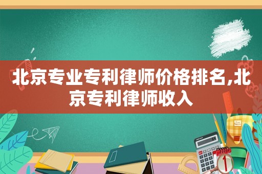 北京專業(yè)專利律師價格排名,北京專利律師收入