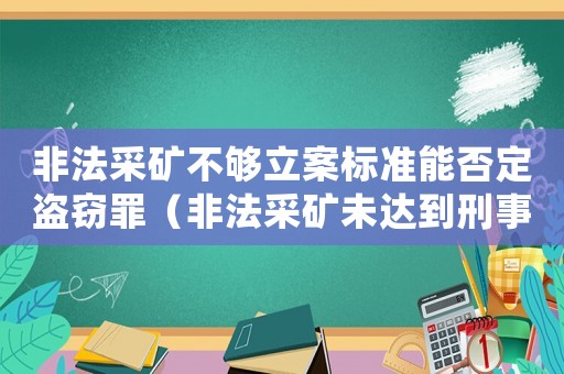 非法采礦不夠立案標(biāo)準(zhǔn)能否定盜竊罪（非法采礦未達(dá)到刑事標(biāo)準(zhǔn)怎么處理）