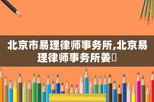 北京市易理律師事務(wù)所,北京易理律師事務(wù)所姜旸