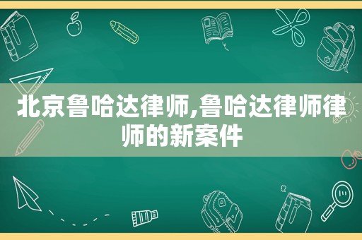 北京魯哈達(dá)律師,魯哈達(dá)律師律師的新案件