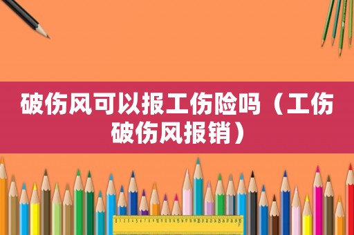 破傷風可以報工傷險嗎（工傷破傷風報銷）
