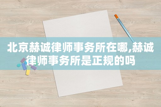 北京赫誠律師事務(wù)所在哪,赫誠律師事務(wù)所是正規(guī)的嗎