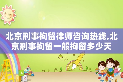 北京刑事拘留律師咨詢熱線,北京刑事拘留一般拘留多少天