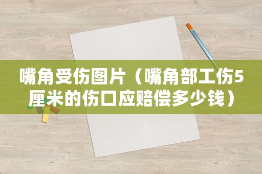 嘴角受傷圖片（嘴角部工傷5厘米的傷口應(yīng)賠償多少錢）