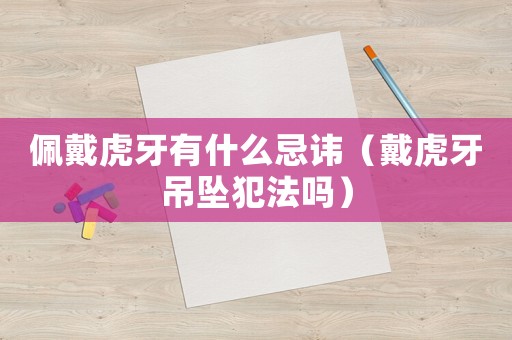 佩戴虎牙有什么忌諱（戴虎牙吊墜犯法嗎）
