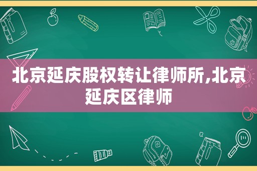 北京延慶股權(quán)轉(zhuǎn)讓律師所,北京延慶區(qū)律師