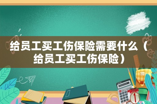 給員工買工傷保險(xiǎn)需要什么（給員工買工傷保險(xiǎn)）