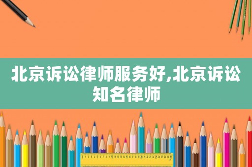 北京訴訟律師服務(wù)好,北京訴訟知名律師