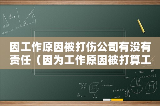 因工作原因被打傷公司有沒有責任（因為工作原因被打算工傷嗎）