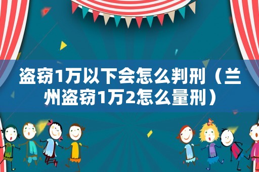 盜竊1萬以下會怎么判刑（蘭州盜竊1萬2怎么量刑）