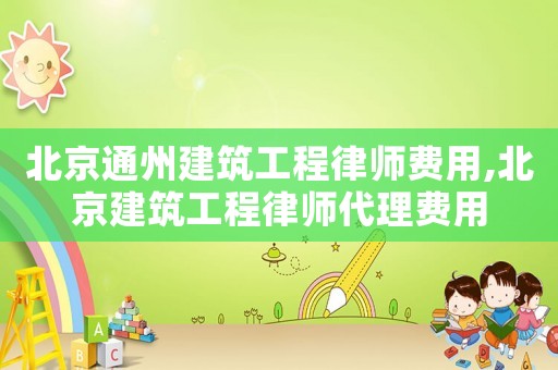 北京通州建筑工程律師費用,北京建筑工程律師代理費用