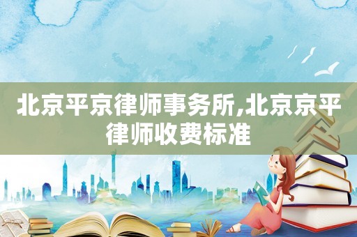 北京平京律師事務(wù)所,北京京平律師收費(fèi)標(biāo)準(zhǔn)