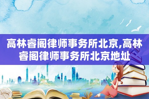高林睿閣律師事務(wù)所北京,高林睿閣律師事務(wù)所北京地址