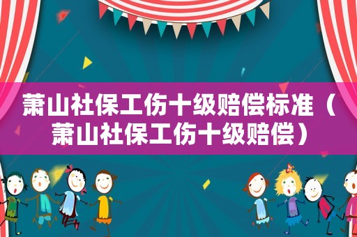 蕭山社保工傷十級(jí)賠償標(biāo)準(zhǔn)（蕭山社保工傷十級(jí)賠償）