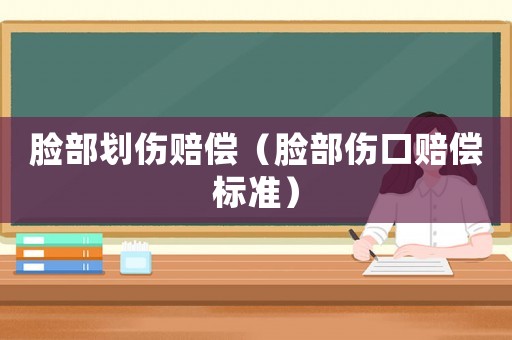 臉部劃傷賠償（臉部傷口賠償標(biāo)準(zhǔn)）