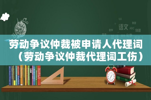 勞動爭議仲裁被申請人代理詞（勞動爭議仲裁代理詞工傷）