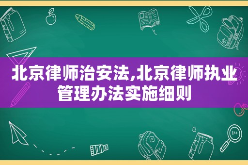 北京律師治安法,北京律師執(zhí)業(yè)管理辦法實(shí)施細(xì)則