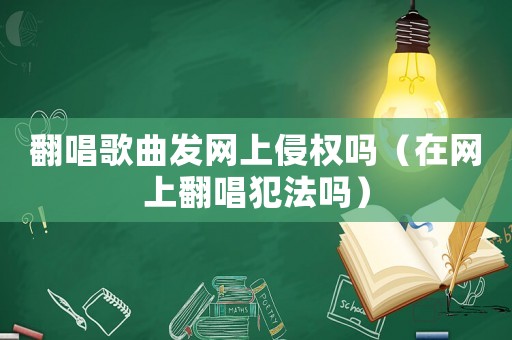 翻唱歌曲發(fā)網(wǎng)上侵權(quán)嗎（在網(wǎng)上翻唱犯法嗎）