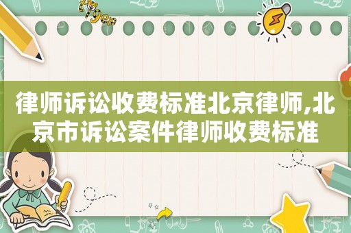 律師訴訟收費(fèi)標(biāo)準(zhǔn)北京律師,北京市訴訟案件律師收費(fèi)標(biāo)準(zhǔn)