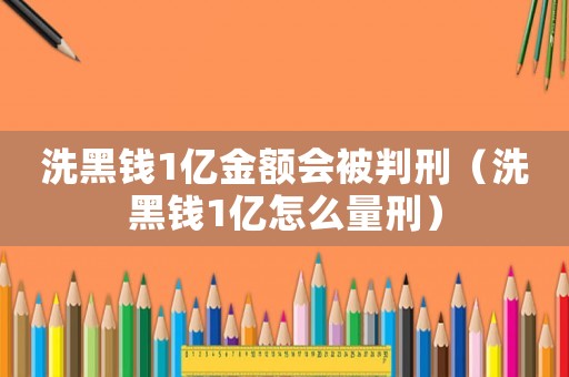 洗黑錢1億金額會被判刑（洗黑錢1億怎么量刑）