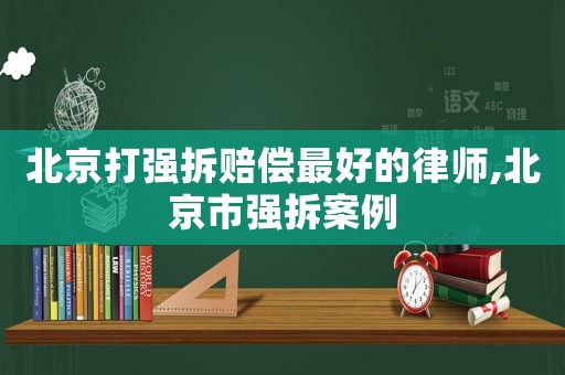 北京打強(qiáng)拆賠償最好的律師,北京市強(qiáng)拆案例