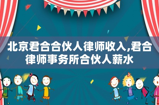 北京君合合伙人律師收入,君合律師事務(wù)所合伙人薪水