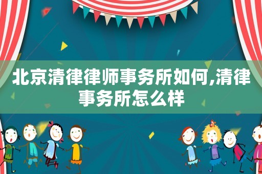 北京清律律師事務(wù)所如何,清律事務(wù)所怎么樣
