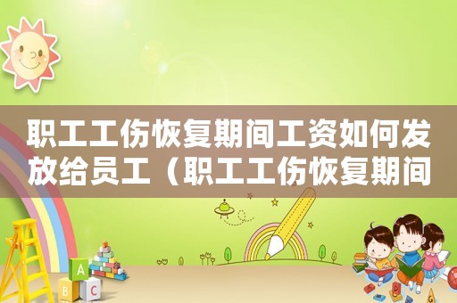 職工工傷恢復期間工資如何發(fā)放給員工（職工工傷恢復期間工資如何發(fā)放）