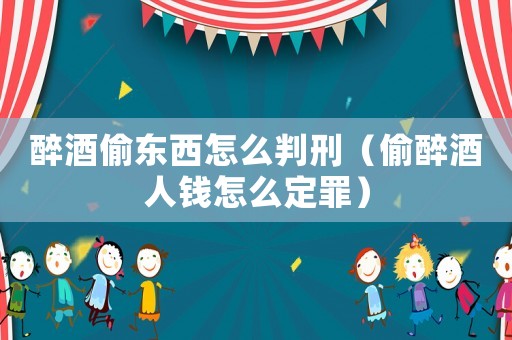 醉酒偷東西怎么判刑（偷醉酒人錢(qián)怎么定罪）