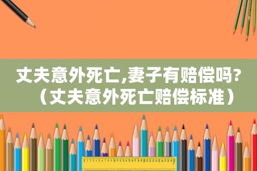 丈夫意外死亡,妻子有賠償嗎?（丈夫意外死亡賠償標(biāo)準(zhǔn)）