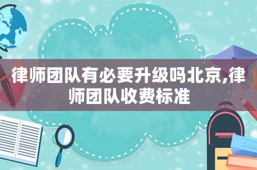 律師團隊有必要升級嗎北京,律師團隊收費標(biāo)準(zhǔn)
