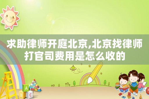 求助律師開庭北京,北京找律師打官司費用是怎么收的