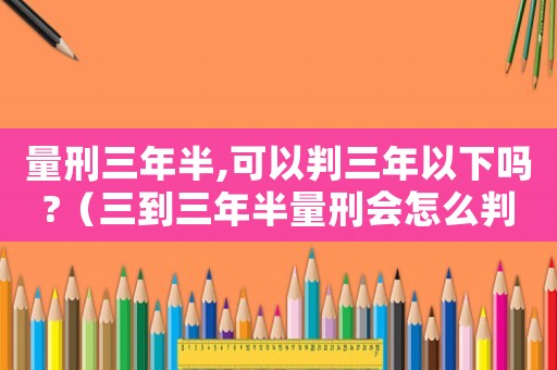 量刑三年半,可以判三年以下嗎?（三到三年半量刑會(huì)怎么判）