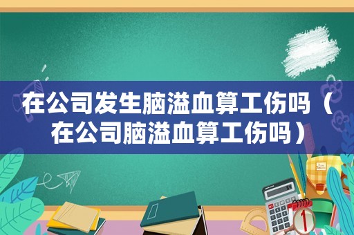 在公司發(fā)生腦溢血算工傷嗎（在公司腦溢血算工傷嗎）