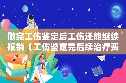 做完工傷鑒定后工傷還能繼續(xù)報(bào)銷(xiāo)（工傷鑒定完后續(xù)治療費(fèi)還能報(bào)銷(xiāo)嗎）