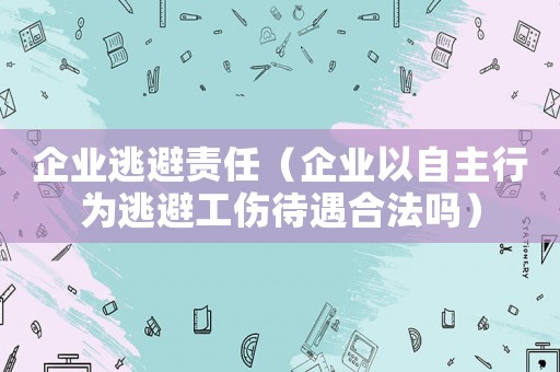 企業(yè)逃避責(zé)任（企業(yè)以自主行為逃避工傷待遇合法嗎）