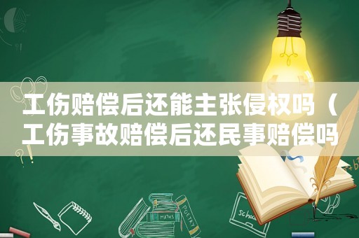 工傷賠償后還能主張侵權(quán)嗎（工傷事故賠償后還民事賠償嗎）