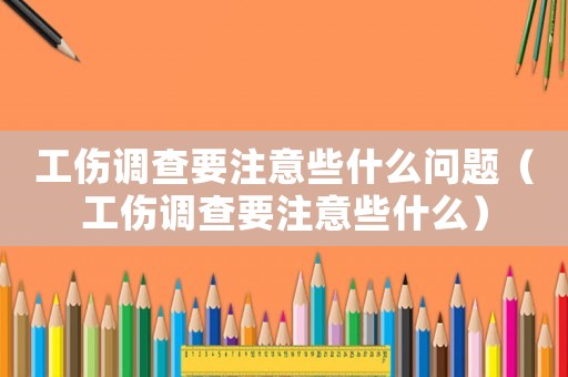工傷調(diào)查要注意些什么問題（工傷調(diào)查要注意些什么）
