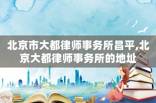 北京市大都律師事務(wù)所昌平,北京大都律師事務(wù)所的地址