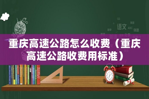重慶高速公路怎么收費(fèi)（重慶高速公路收費(fèi)用標(biāo)準(zhǔn)）
