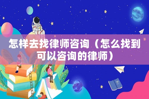 怎樣去找律師咨詢（怎么找到可以咨詢的律師）