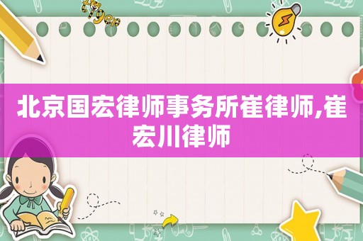 北京國宏律師事務(wù)所崔律師,崔宏川律師