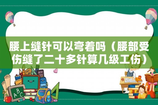 腰上縫針可以彎著嗎（腰部受傷縫了二十多針?biāo)銕准?jí)工傷）