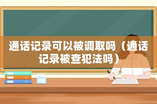 通話記錄可以被調(diào)取嗎（通話記錄被查犯法嗎）