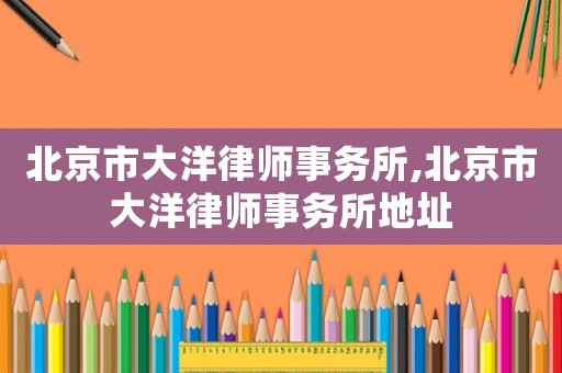 北京市大洋律師事務(wù)所,北京市大洋律師事務(wù)所地址