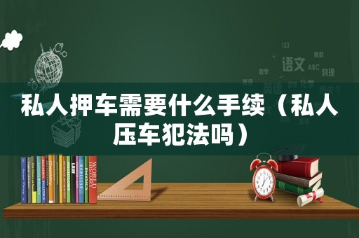 私人押車需要什么手續(xù)（私人壓車犯法嗎）