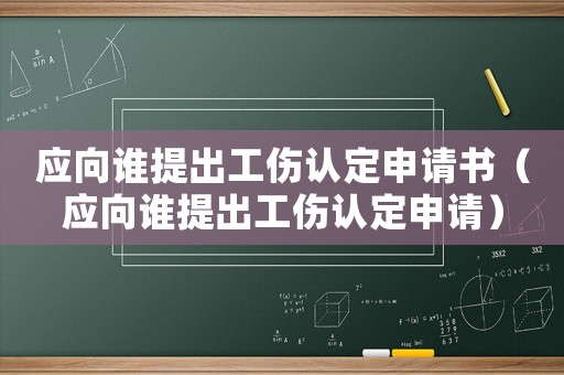 應(yīng)向誰提出工傷認(rèn)定申請書（應(yīng)向誰提出工傷認(rèn)定申請）