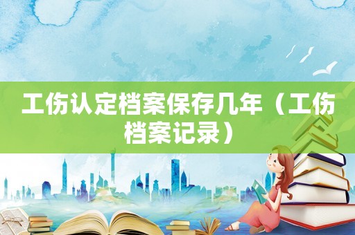 工傷認(rèn)定檔案保存幾年（工傷檔案記錄）