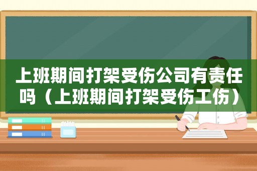 上班期間打架受傷公司有責(zé)任嗎（上班期間打架受傷工傷）
